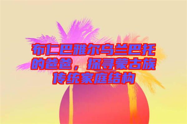 布仁巴雅爾烏蘭巴托的爸爸，探尋蒙古族傳統(tǒng)家庭結(jié)構(gòu)