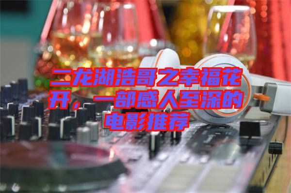 二龍湖浩哥之幸?；ㄩ_，一部感人至深的電影推薦