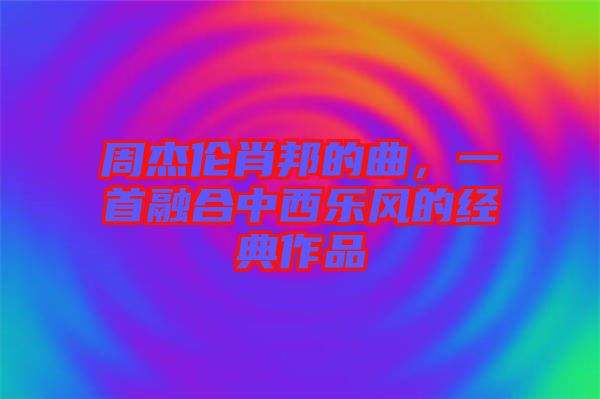 周杰倫肖邦的曲，一首融合中西樂風的經典作品