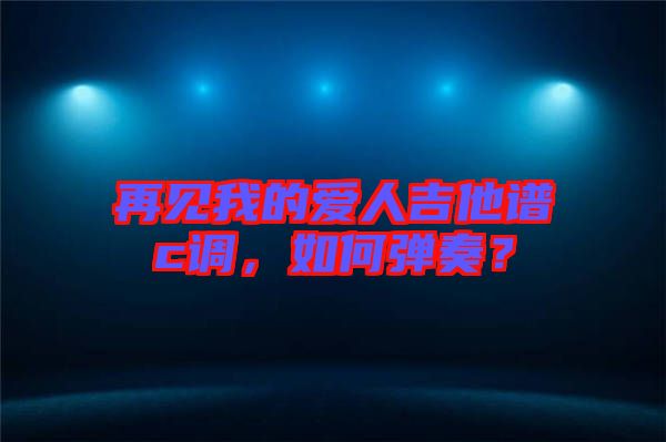 再見我的愛人吉他譜c調，如何彈奏？