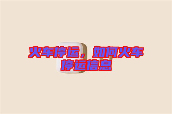 火車停運，如何火車停運信息