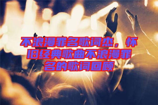 不浪漫罪名歌詞杰，懷舊經典歌曲不浪漫罪名的歌詞回顧