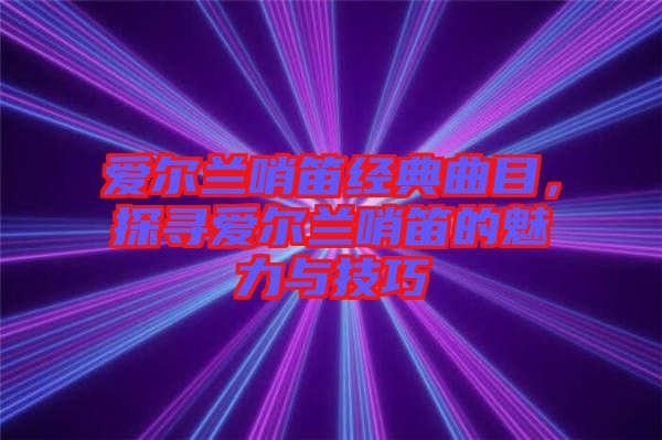 愛爾蘭哨笛經典曲目，探尋愛爾蘭哨笛的魅力與技巧