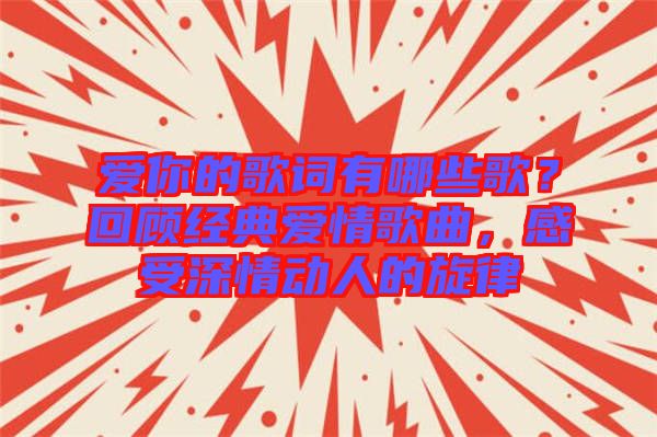 愛你的歌詞有哪些歌？回顧經典愛情歌曲，感受深情動人的旋律
