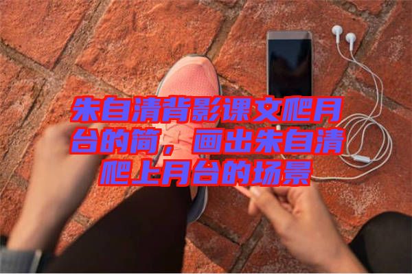 朱自清背影課文爬月臺(tái)的簡，畫出朱自清爬上月臺(tái)的場景