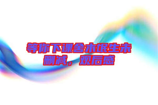 等你下課舍木氓生未刪減，觀后感