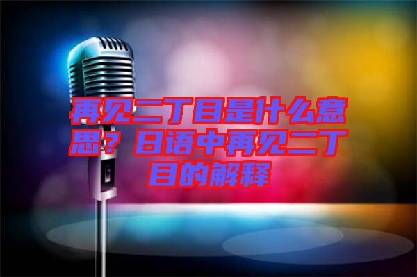 再見二丁目是什么意思？日語中再見二丁目的解釋