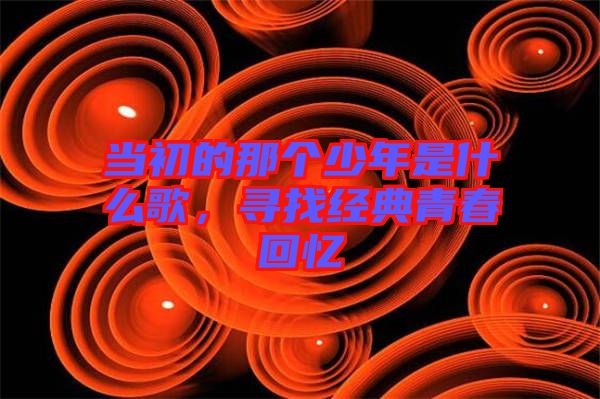 當初的那個少年是什么歌，尋找經典青春回憶