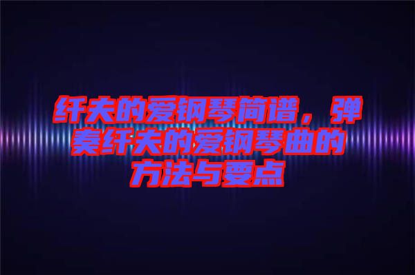 纖夫的愛鋼琴簡譜，彈奏纖夫的愛鋼琴曲的方法與要點