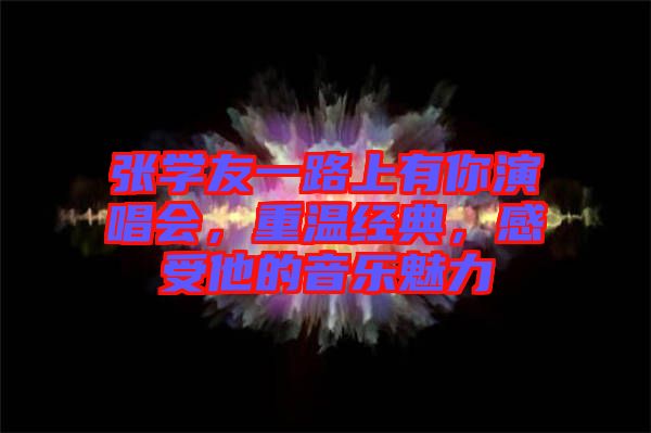 張學友一路上有你演唱會，重溫經典，感受他的音樂魅力
