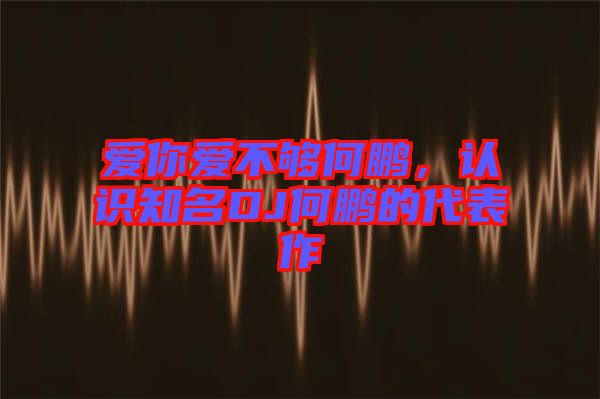 愛你愛不夠何鵬，認識知名DJ何鵬的代表作