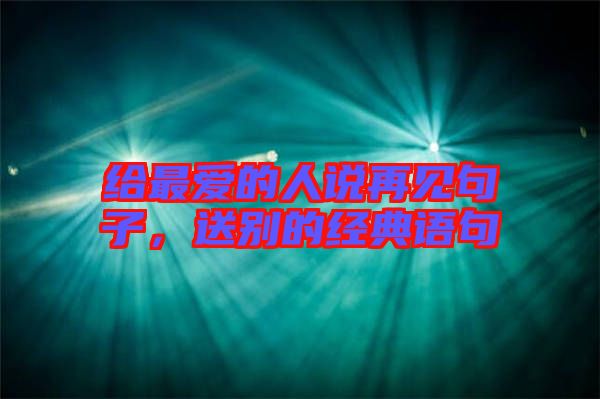 給最愛的人說再見句子，送別的經典語句