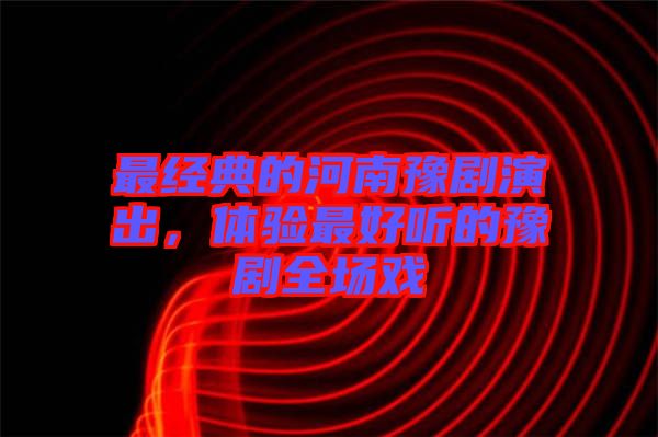 最經(jīng)典的河南豫劇演出，體驗最好聽的豫劇全場戲