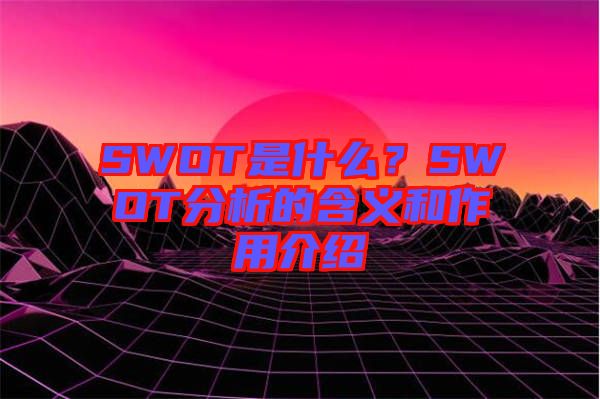 SWOT是什么？SWOT分析的含義和作用介紹