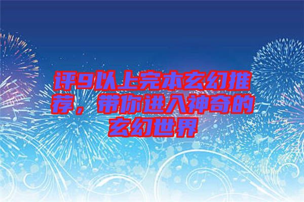 評9以上完本玄幻推薦，帶你進入神奇的玄幻世界