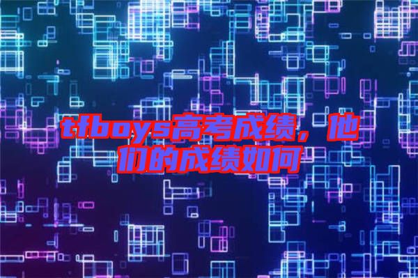 tfboys高考成績，他們的成績如何