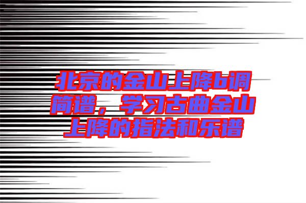 北京的金山上降b調簡譜，學習古曲金山上降的指法和樂譜