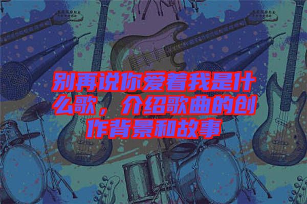 別再說你愛著我是什么歌，介紹歌曲的創作背景和故事
