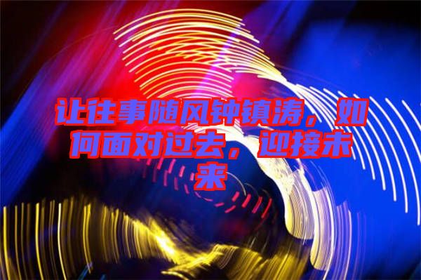 讓往事隨風鐘鎮濤，如何面對過去，迎接未來