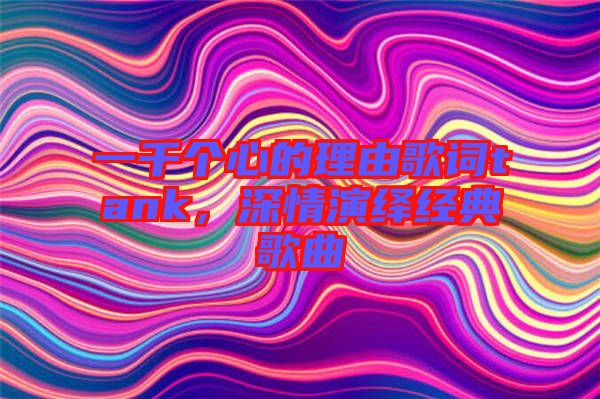 一千個心的理由歌詞tank，深情演繹經典歌曲