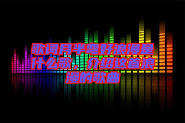 歌詞月半彎好浪漫是什么歌，介紹這首浪漫的歌曲