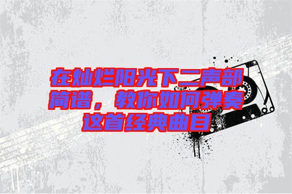 在燦爛陽光下二聲部簡譜，教你如何彈奏這首經典曲目