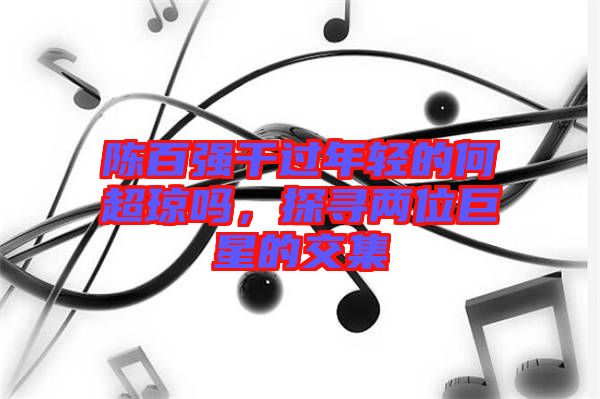 陳百強干過年輕的何超瓊嗎，探尋兩位巨星的交集