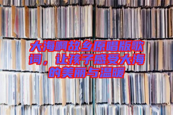 大海啊故鄉原唱版歌詞，讓孩子感受大海的美麗與溫暖