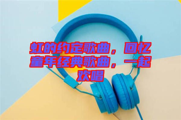 虹的約定歌曲，回憶童年經(jīng)典歌曲，一起歡唱