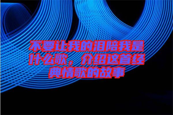 不要讓我的淚陪我是什么歌，介紹這首經(jīng)典情歌的故事