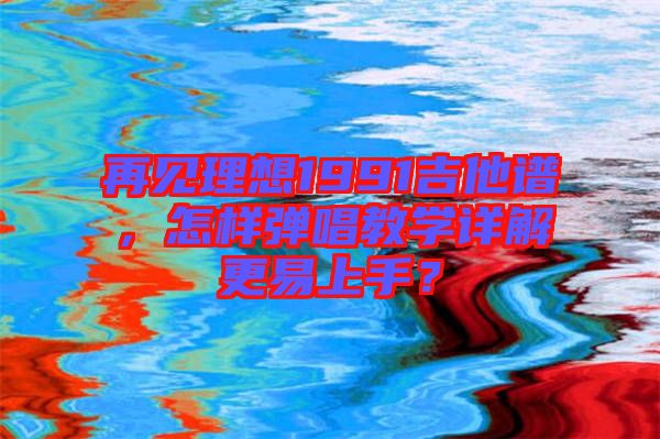 再見理想1991吉他譜，怎樣彈唱教學詳解更易上手？