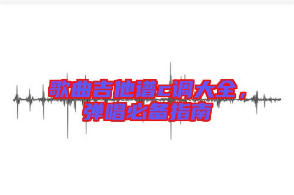 歌曲吉他譜c調大全，彈唱必備指南