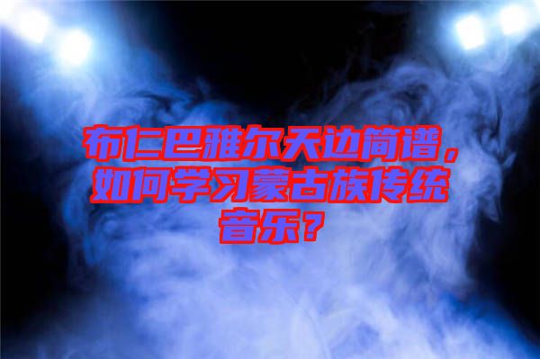 布仁巴雅爾天邊簡譜，如何學(xué)習(xí)蒙古族傳統(tǒng)音樂？