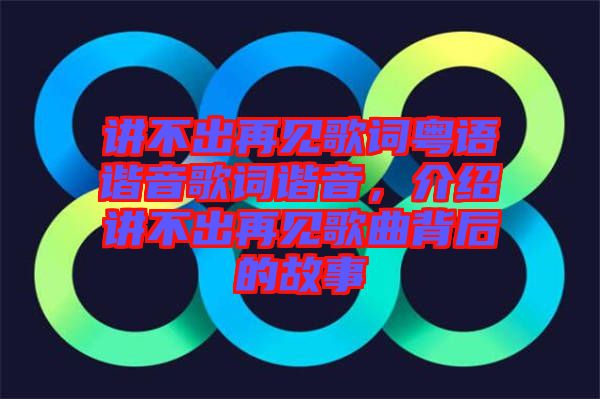 講不出再見歌詞粵語諧音歌詞諧音，介紹講不出再見歌曲背后的故事