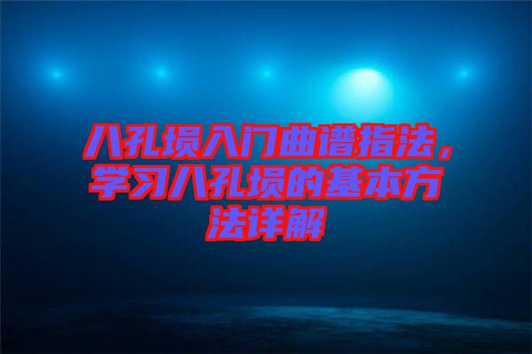 八孔塤入門曲譜指法，學習八孔塤的基本方法詳解