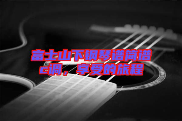 富士山下鋼琴譜簡(jiǎn)譜c調(diào)，享受的旅程