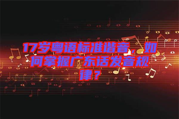 17歲粵語標準諧音，如何掌握廣東話發音規律？