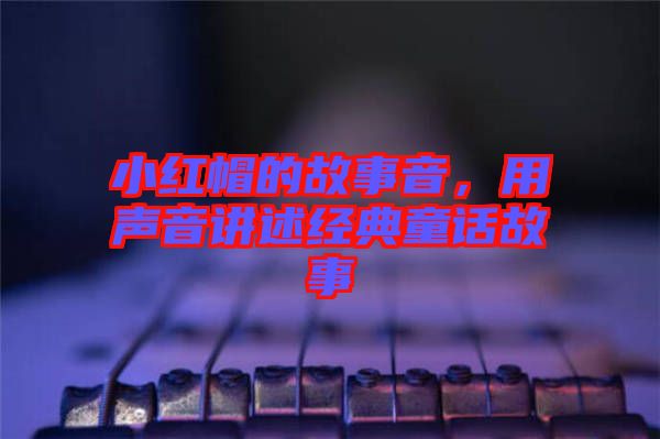 小紅帽的故事音，用聲音講述經典童話故事