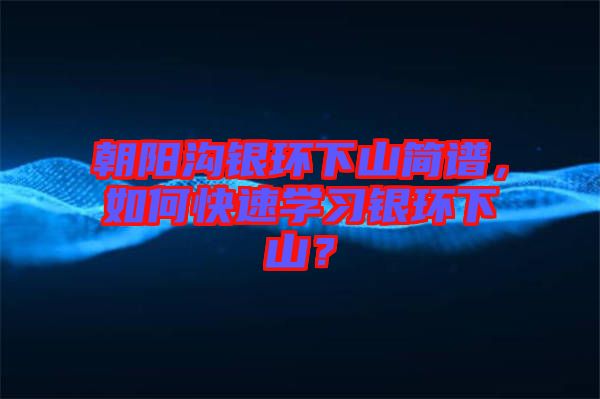 朝陽溝銀環(huán)下山簡譜，如何快速學習銀環(huán)下山？