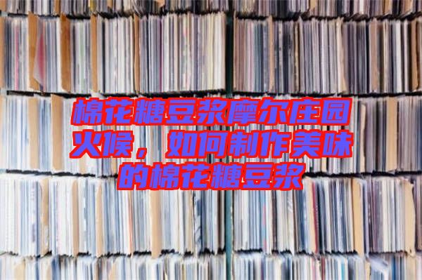 棉花糖豆?jié){摩爾莊園火候，如何制作美味的棉花糖豆?jié){