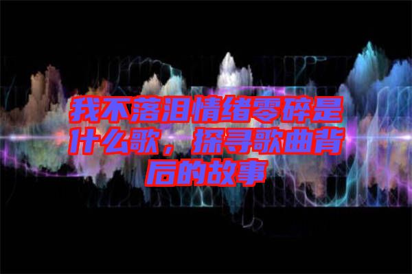 我不落淚情緒零碎是什么歌，探尋歌曲背后的故事