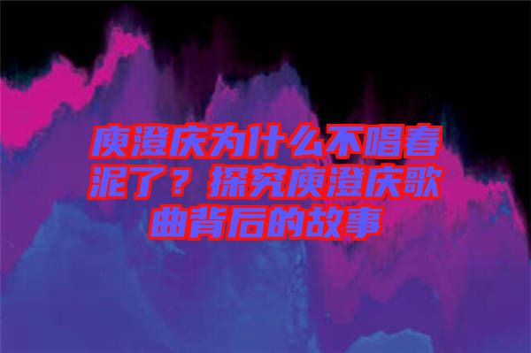 庾澄慶為什么不唱春泥了？探究庾澄慶歌曲背后的故事