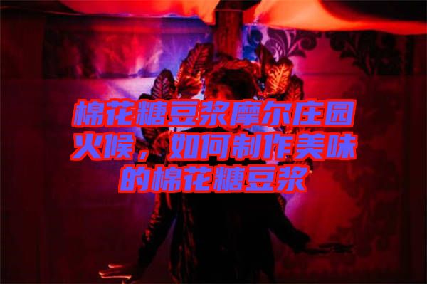 棉花糖豆漿摩爾莊園火候，如何制作美味的棉花糖豆漿