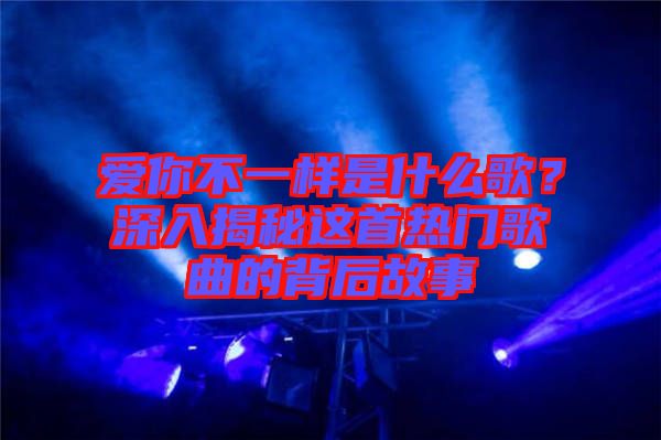 愛你不一樣是什么歌？深入揭秘這首熱門歌曲的背后故事