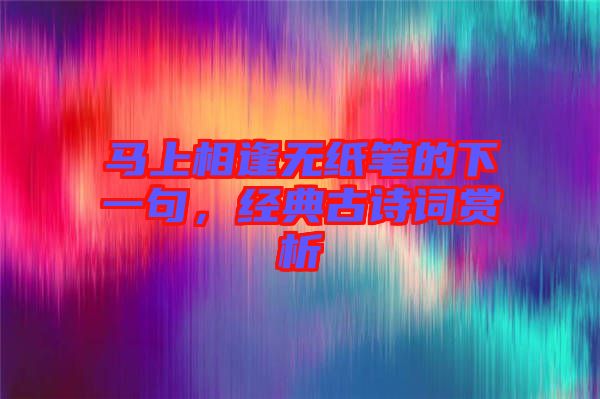 馬上相逢無紙筆的下一句，經典古詩詞賞析