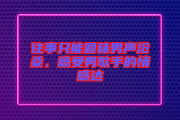 往事只能回味男聲滄桑，感受男歌手的情感達(dá)