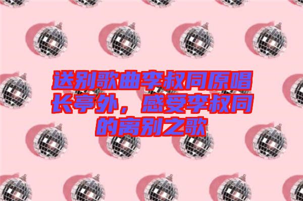 送別歌曲李叔同原唱長(zhǎng)亭外，感受李叔同的離別之歌