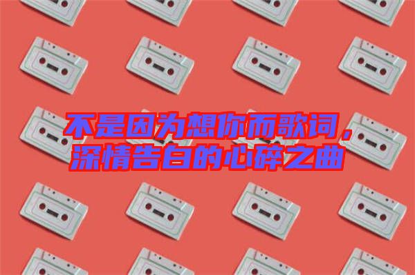 不是因?yàn)橄肽愣柙~，深情告白的心碎之曲