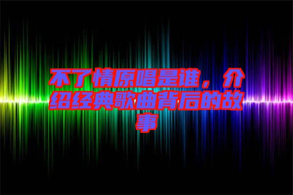 不了情原唱是誰，介紹經典歌曲背后的故事