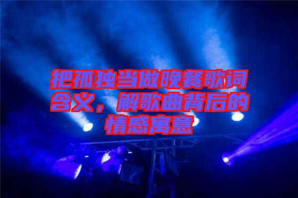 把孤獨(dú)當(dāng)做晚餐歌詞含義，解歌曲背后的情感寓意
